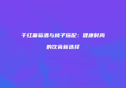 干红葡萄酒与桃子搭配：健康时尚的饮食新选择