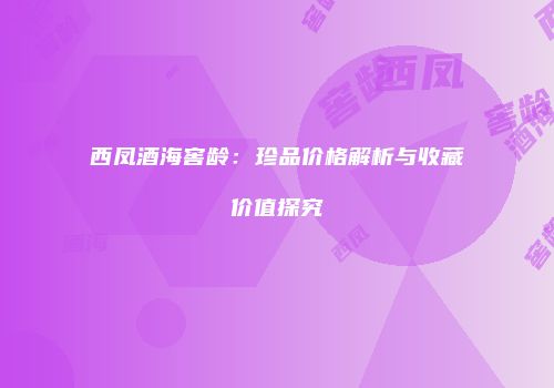 西凤酒海窖龄：珍品价格解析与收藏价值探究