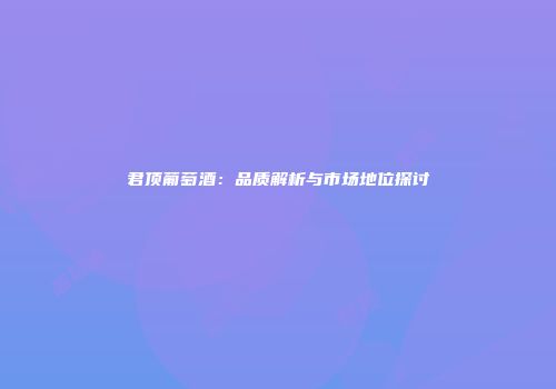 君顶葡萄酒：品质解析与市场地位探讨