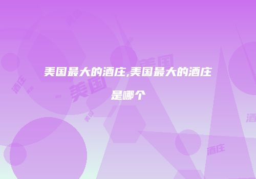 美国最大的酒庄,美国最大的酒庄是哪个