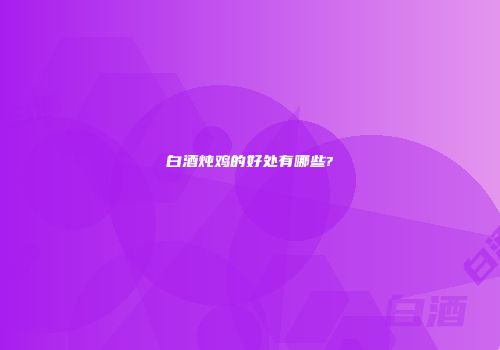 白酒炖鸡的好处有哪些?