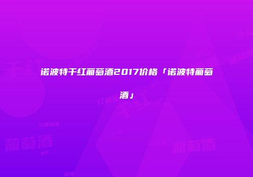 诺波特干红葡萄酒2017价格「诺波特葡萄酒」