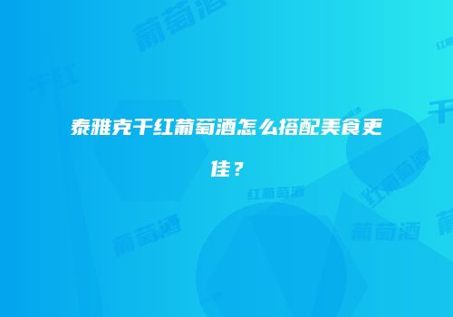 泰雅克干红葡萄酒怎么搭配美食更佳？