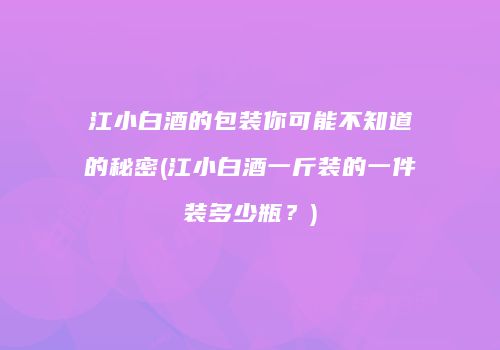 江小白酒的包装你可能不知道的秘密(江小白酒一斤装的一件装多少瓶？)