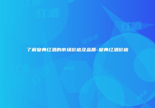 了解皇典红酒的市场价格及品质-皇典红酒价格