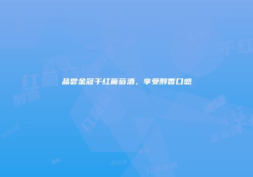 品尝金冠干红葡萄酒，享受醇香口感