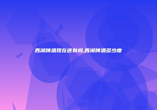 西湖啤酒现在还有吗,西湖啤酒多少度