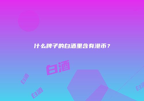 什么牌子的白酒里含有港币？