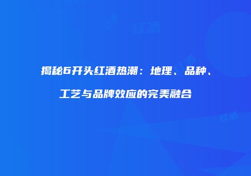 揭秘6开头红酒热潮：地理、品种、工艺与品牌效应的完美融合