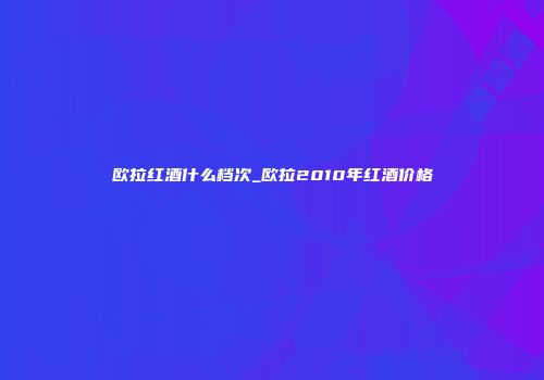 欧拉红酒什么档次_欧拉2010年红酒价格