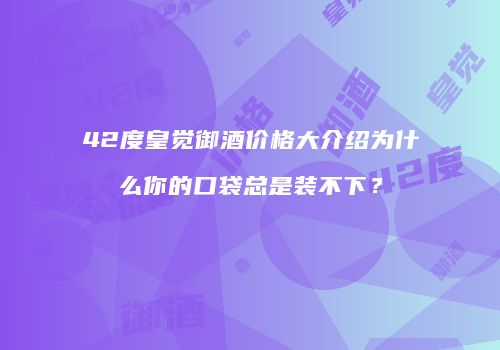 42度皇觉御酒价格大介绍为什么你的口袋总是装不下？