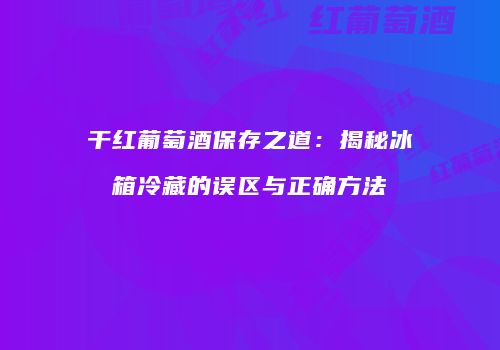 干红葡萄酒保存之道：揭秘冰箱冷藏的误区与正确方法