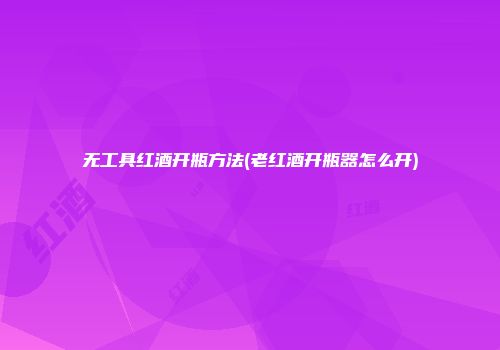 无工具红酒开瓶方法(老红酒开瓶器怎么开)
