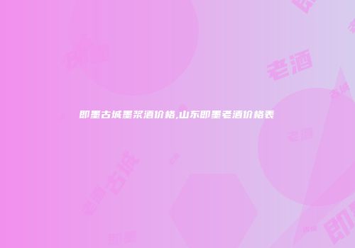 即墨古城墨浆酒价格,山东即墨老酒价格表