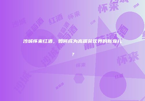 沙城怀来红酒，如何成为高端餐饮界的新宠儿？
