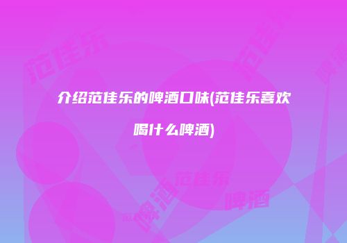 介绍范佳乐的啤酒口味(范佳乐喜欢喝什么啤酒)