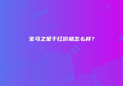 宝马之星干红价格怎么样？