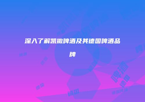 深入了解凯撒啤酒及其德国啤酒品牌