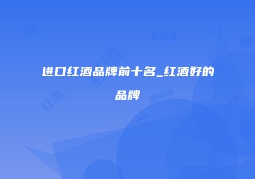 进口红酒品牌前十名_红酒好的品牌