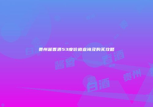 贵州酱香酒53度价格查询及购买攻略