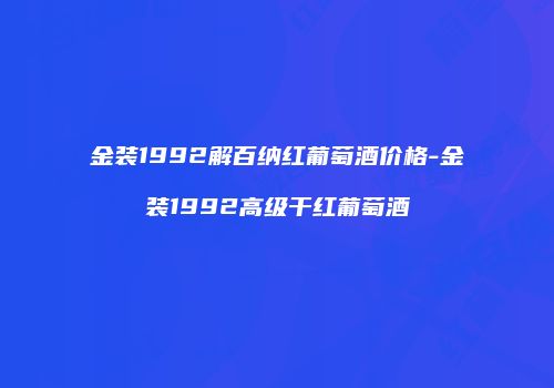 金装1992解百纳红葡萄酒价格-金装1992高级干红葡萄酒