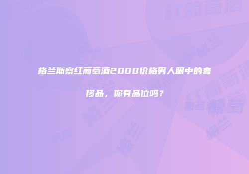 格兰斯察红葡萄酒2000价格男人眼中的奢侈品，你有品位吗？