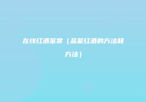 在线红酒鉴赏（品鉴红酒的方法和方法）