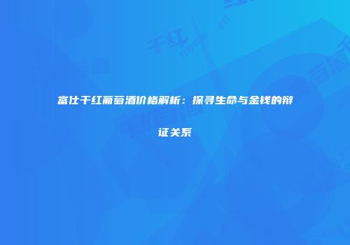 富仕干红葡萄酒价格解析：探寻生命与金钱的辩证关系