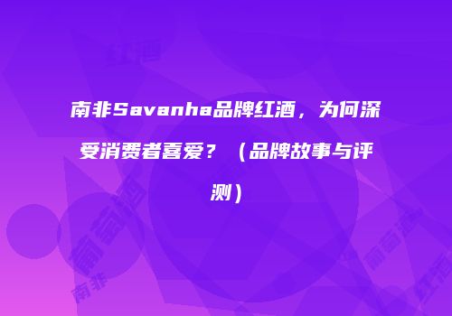 南非Savanha品牌红酒，为何深受消费者喜爱？（品牌故事与评测）