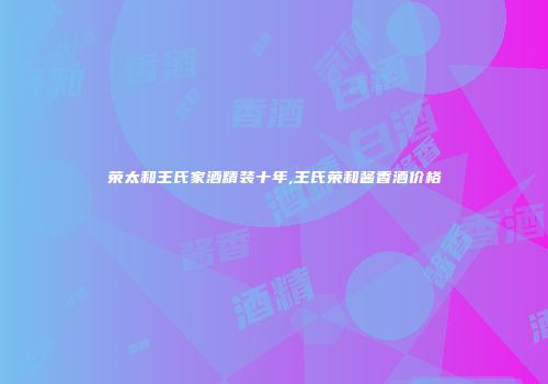 荣太和王氏家酒精装十年,王氏荣和酱香酒价格