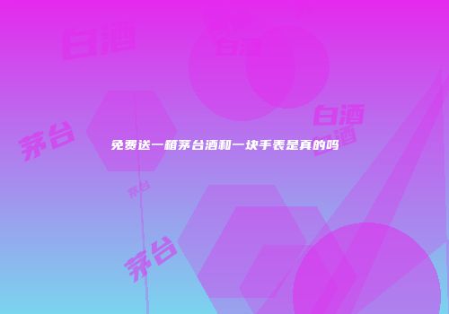 免费送一箱茅台酒和一块手表是真的吗
