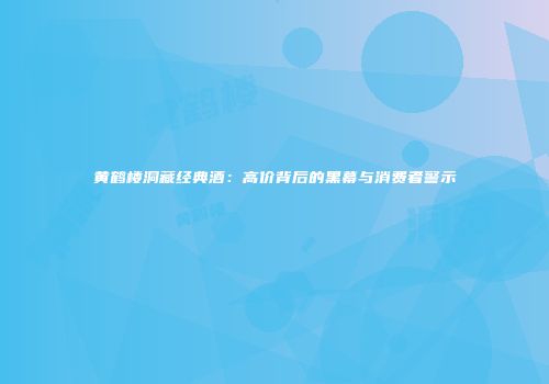 黄鹤楼洞藏经典酒：高价背后的黑幕与消费者警示