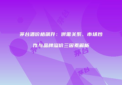 茅台酒价格飙升：供需关系、市场炒作与品牌溢价三因素解析
