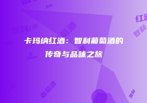 卡玛纳红酒：智利葡萄酒的传奇与品味之旅