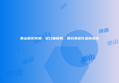 泰山源浆啤酒：多口味探索，夏日清凉饮品新选择