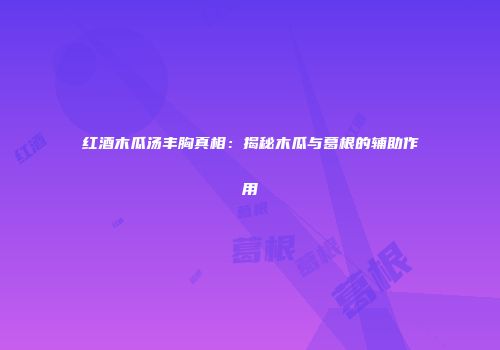 红酒木瓜汤丰胸真相：揭秘木瓜与葛根的辅助作用
