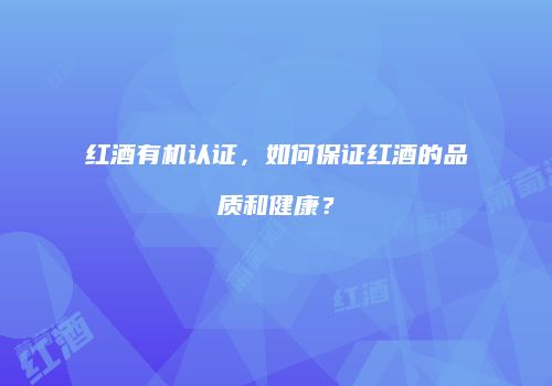 红酒有机认证，如何保证红酒的品质和健康？