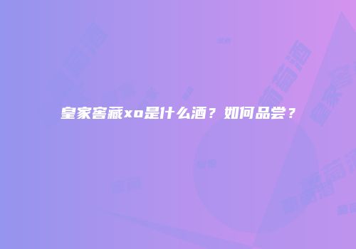 皇家窖藏xo是什么酒？如何品尝？