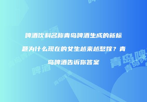 啤酒饮料名称青岛啤酒生成的新标题为什么现在的女生越来越愁嫁？青岛啤酒告诉你答案