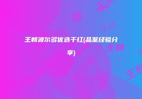 王朝波尔多优选干红(品鉴经验分享)