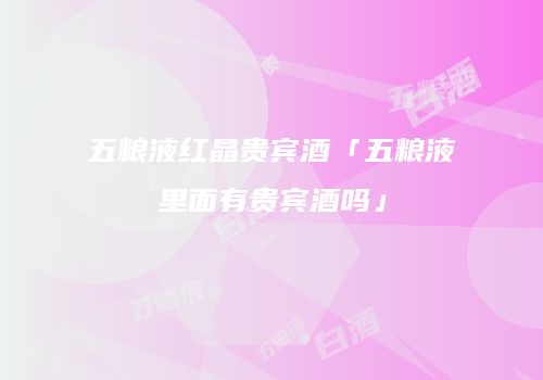 五粮液红晶贵宾酒「五粮液里面有贵宾酒吗」