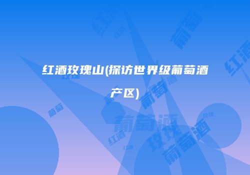 红酒玫瑰山(探访世界级葡萄酒产区)