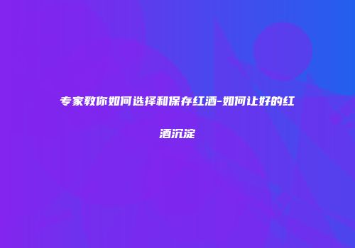 专家教你如何选择和保存红酒-如何让好的红酒沉淀
