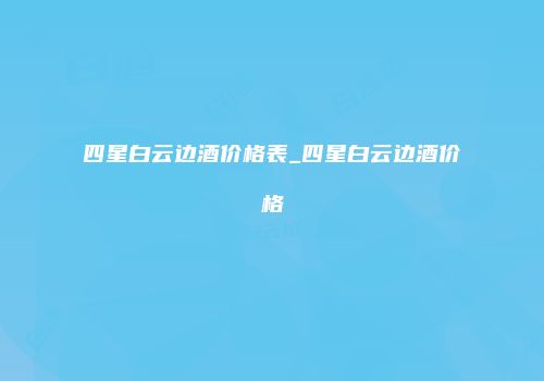 四星白云边酒价格表_四星白云边酒价格