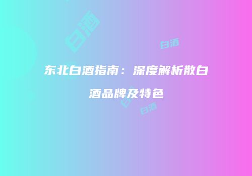 东北白酒指南：深度解析散白酒品牌及特色