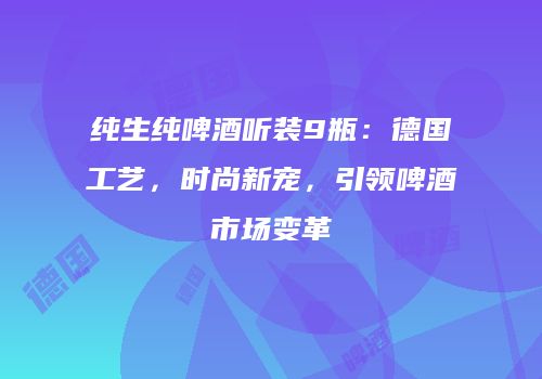 纯生纯啤酒听装9瓶：德国工艺，时尚新宠，引领啤酒市场变革