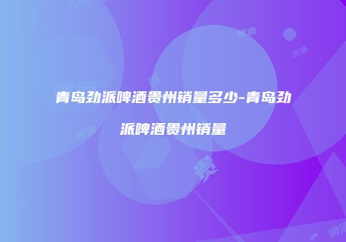 青岛劲派啤酒贵州销量多少-青岛劲派啤酒贵州销量