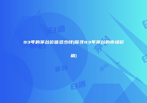93年的茅台价值多少钱(探寻93年茅台的市场价格)