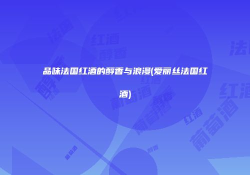 品味法国红酒的醇香与浪漫(爱丽丝法国红酒)