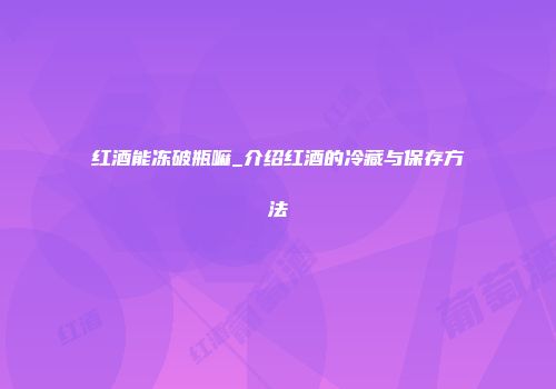 红酒能冻破瓶嘛_介绍红酒的冷藏与保存方法